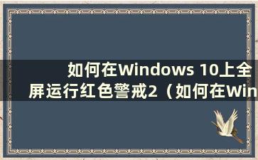 如何在Windows 10上全屏运行红色警戒2（如何在Windows 7上全屏运行红色警戒2）